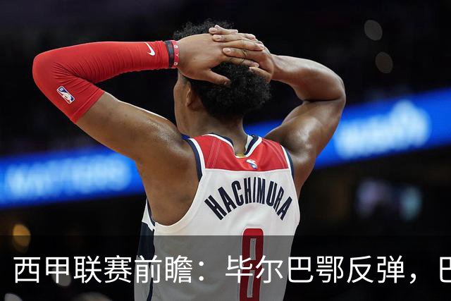 西甲联赛前瞻：毕尔巴鄂反弹，巴萨延续强势的背后故事与数据解读